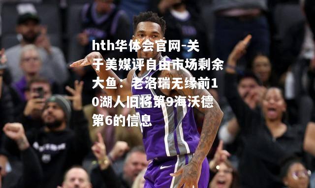 hth华体会官网-关于美媒评自由市场剩余大鱼：老洛瑞无缘前10湖人旧将第9海沃德第6的信息