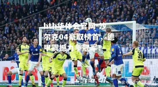 hth华体会官网-沙尔克04豪取榜首，德甲震撼力争冠军！