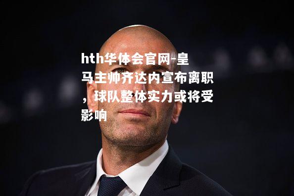 皇马主帅齐达内宣布离职，球队整体实力或将受影响