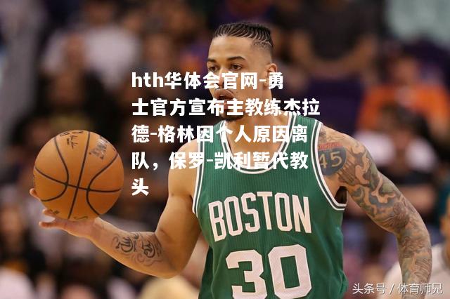 hth华体会官网-勇士官方宣布主教练杰拉德-格林因个人原因离队，保罗-凯利暂代教头