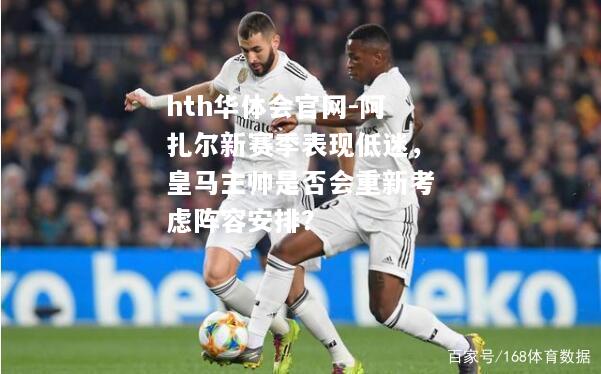 阿扎尔新赛季表现低迷，皇马主帅是否会重新考虑阵容安排？