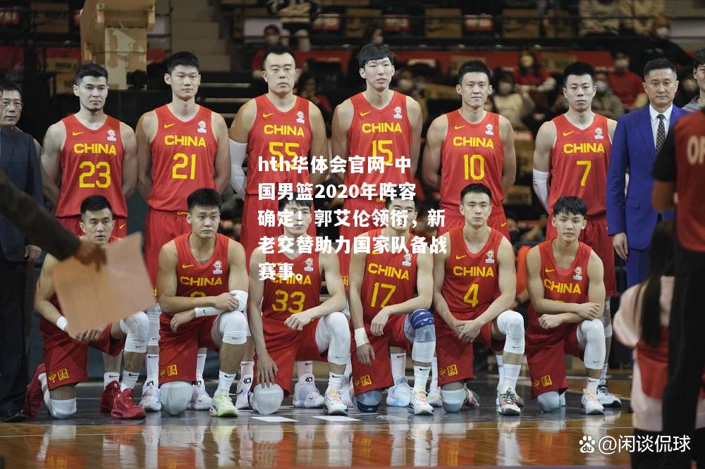 中国男篮2020年阵容确定！郭艾伦领衔，新老交替助力国家队备战赛事。