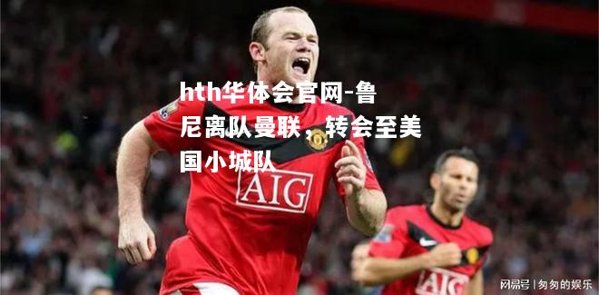 鲁尼离队曼联，转会至美国小城队
