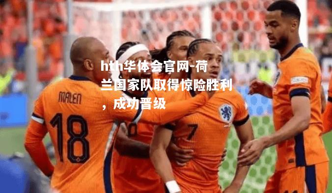 荷兰国家队取得惊险胜利，成功晋级
