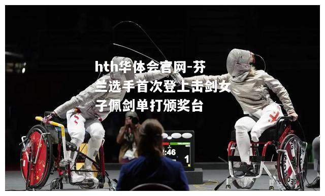 hth华体会官网-芬兰选手首次登上击剑女子佩剑单打颁奖台