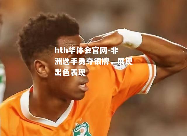 hth华体会官网-非洲选手勇夺银牌，展现出色表现