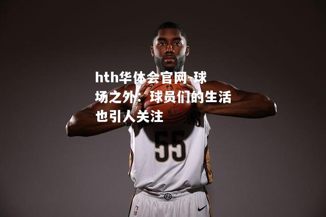 hth华体会官网-球场之外：球员们的生活也引人关注