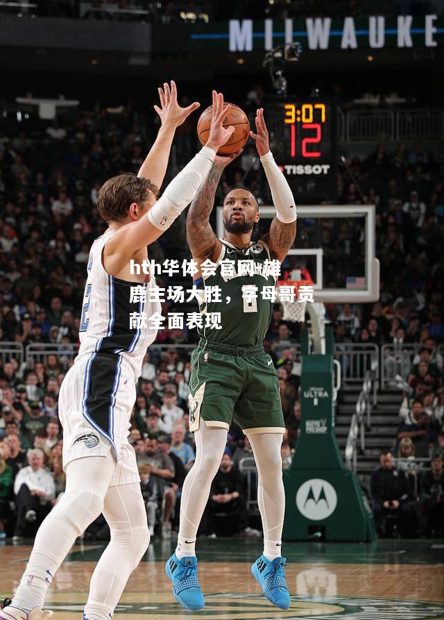 雄鹿主场大胜，字母哥贡献全面表现