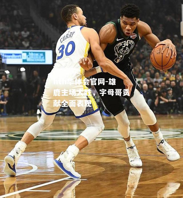 雄鹿主场大胜，字母哥贡献全面表现