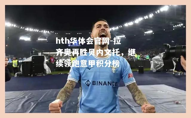 hth华体会官网-拉齐奥再胜贝内文托，继续领跑意甲积分榜