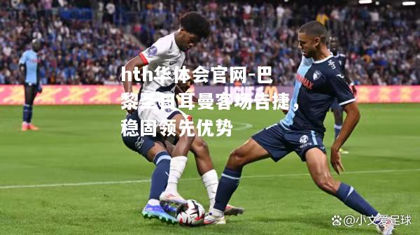 巴黎圣日耳曼客场告捷，稳固领先优势