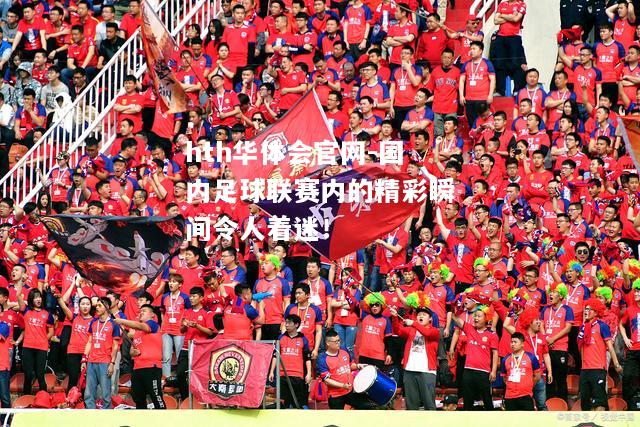 国内足球联赛内的精彩瞬间令人着迷！