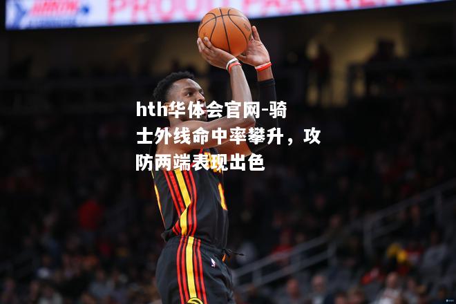 hth华体会官网-骑士外线命中率攀升，攻防两端表现出色