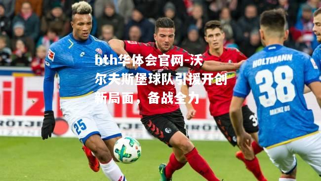 hth华体会官网-沃尔夫斯堡球队引援开创新局面，备战全力