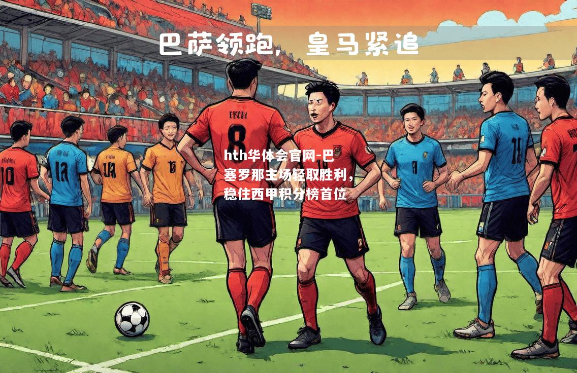 hth华体会官网-巴塞罗那主场轻取胜利，稳住西甲积分榜首位