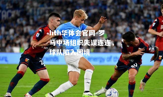 罗马中场组织失误连连，球队陷入困境