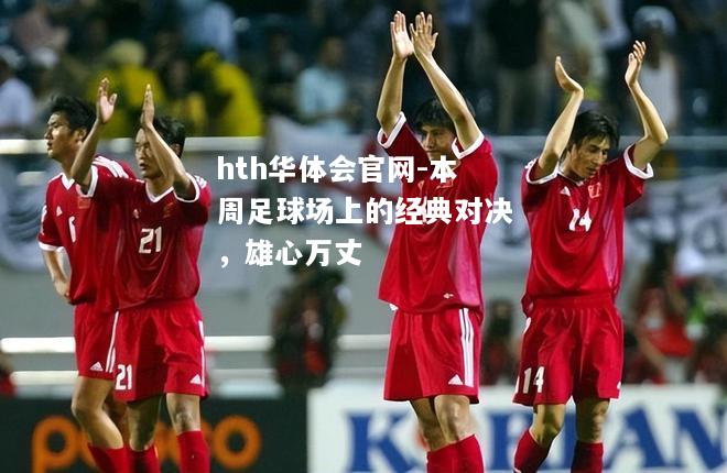 hth华体会官网-本周足球场上的经典对决，雄心万丈