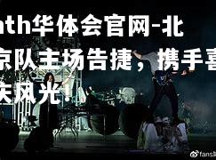 hth华体会官网-北京队主场告捷，携手喜庆风光！