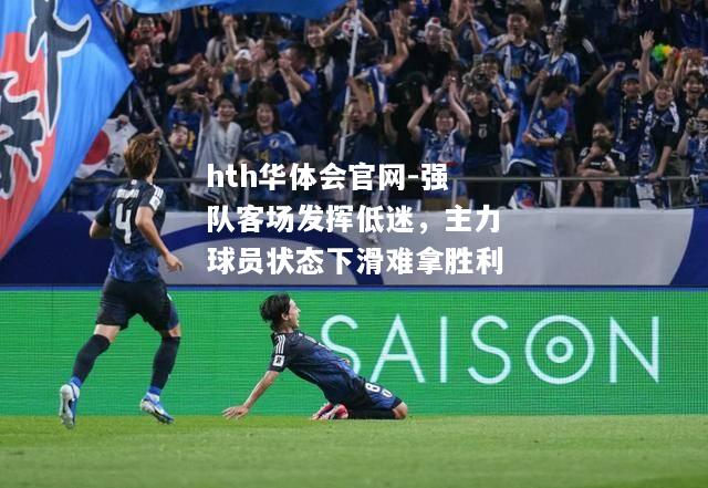 hth华体会官网-强队客场发挥低迷，主力球员状态下滑难拿胜利