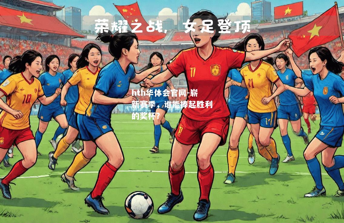 hth华体会官网-崭新赛季，谁能捧起胜利的奖杯？