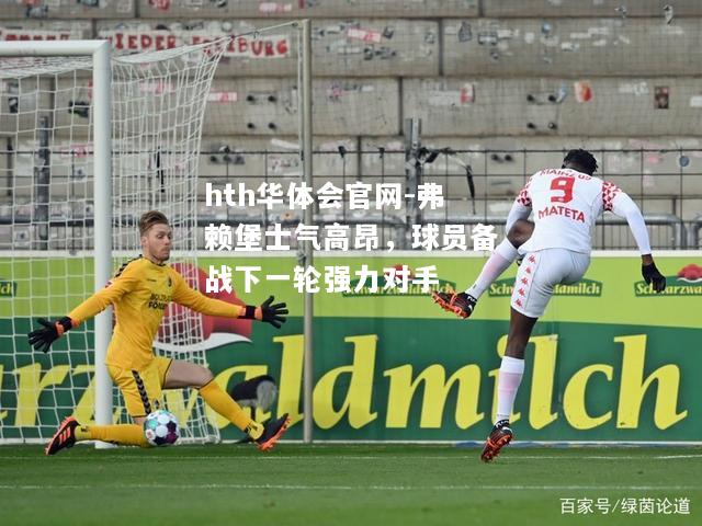 弗赖堡士气高昂，球员备战下一轮强力对手