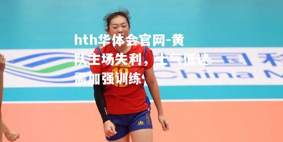 hth华体会官网-黄队主场失利，士气低迷需加强训练
