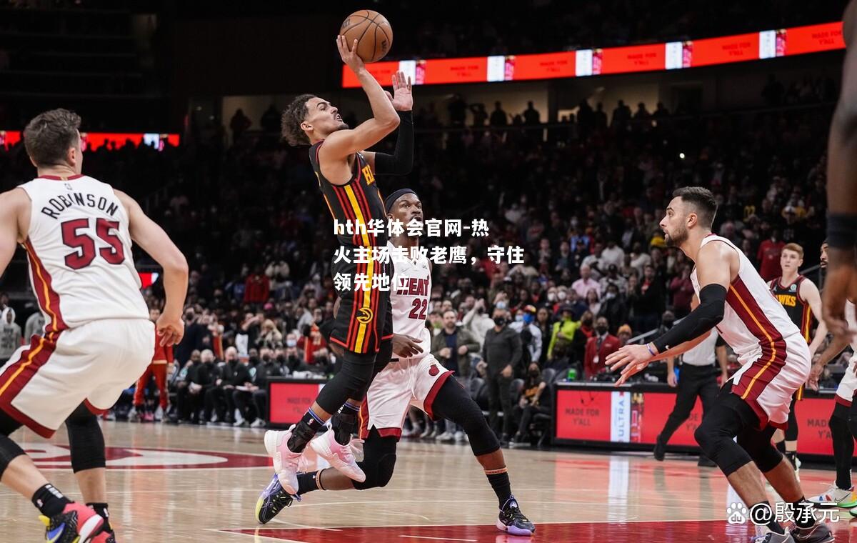 热火主场击败老鹰，守住领先地位