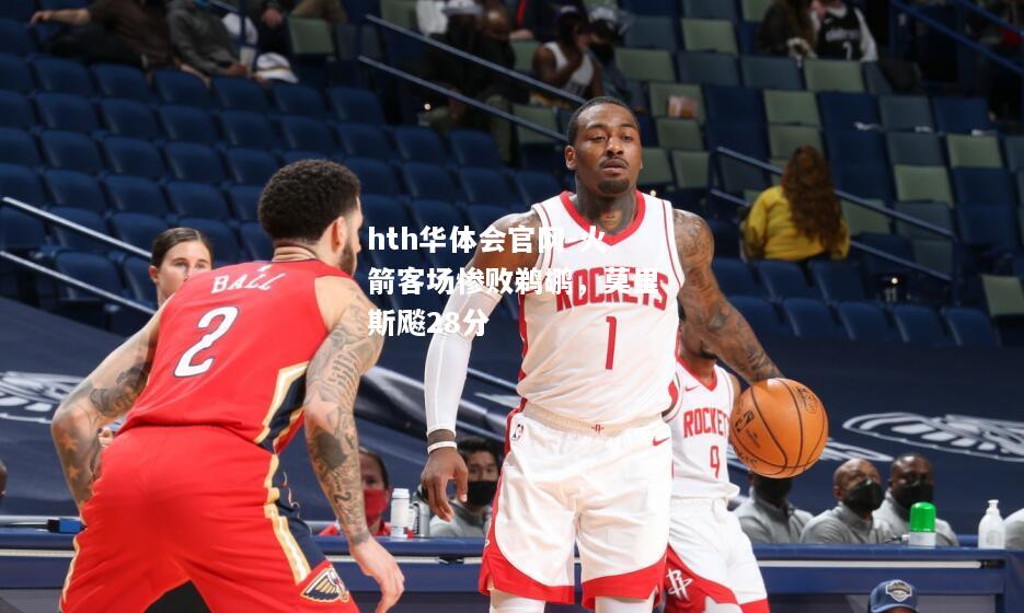 火箭客场惨败鹈鹕，莫里斯飚28分