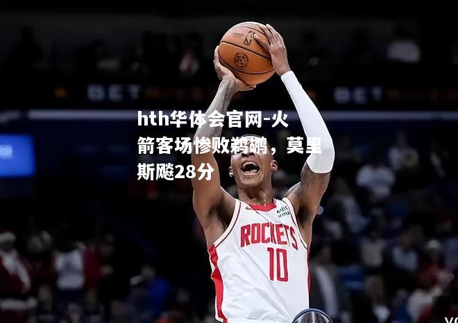 火箭客场惨败鹈鹕，莫里斯飚28分