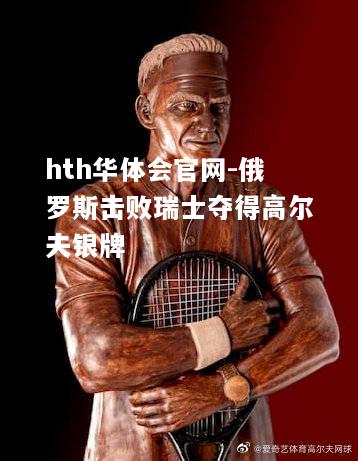 hth华体会官网-俄罗斯击败瑞士夺得高尔夫银牌