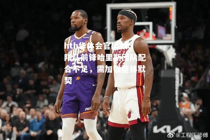 太阳队前锋哈里斯团队配合不足，需加强整体默契