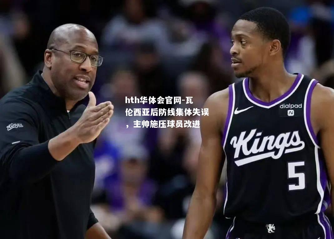 hth华体会官网-瓦伦西亚后防线集体失误，主帅施压球员改进