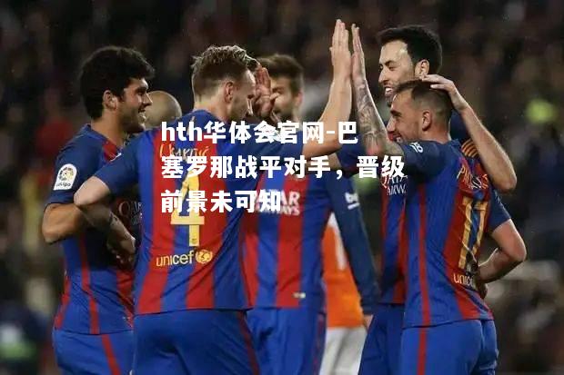 巴塞罗那战平对手，晋级前景未可知